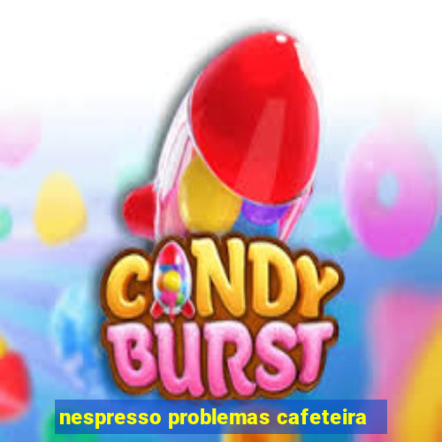 nespresso problemas cafeteira